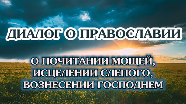 «Диалог о православии» от 21.05.2025 (о почитании мощей, исцелении слепого, Вознесении Господнем)