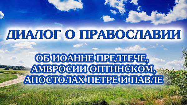 «Диалог о православии» от 09.07.2025 (о пророке Иоанне Предтече, Амвросии Оптинском, празднике Петра и Павла )